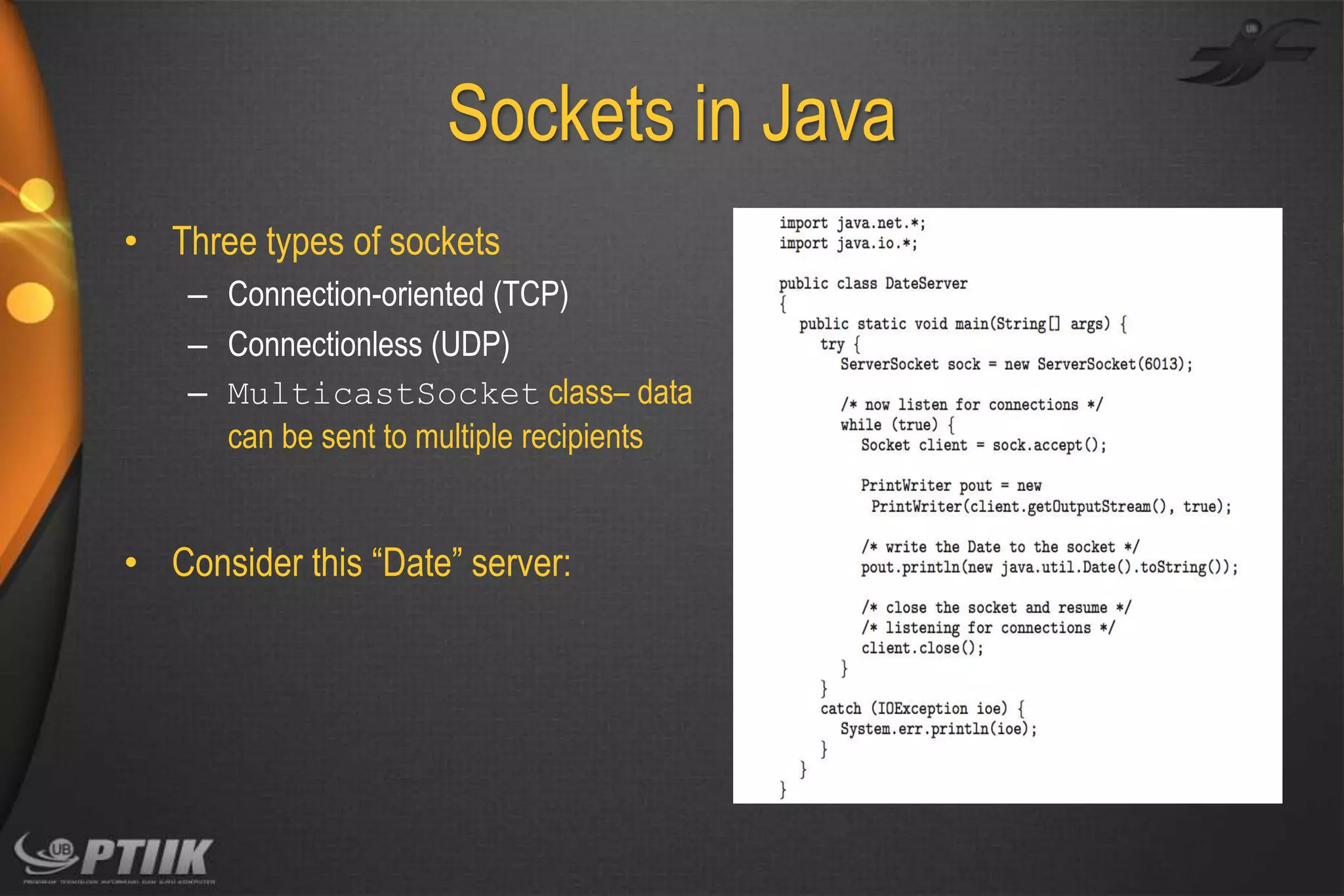 Sockets in Java
• Three types of sockets
– Connection-oriented (TCP)
– Connectionless (UDP)
– MulticastSocket class– data
can be sent to multiple recipients

• Consider this “Date” server:

 