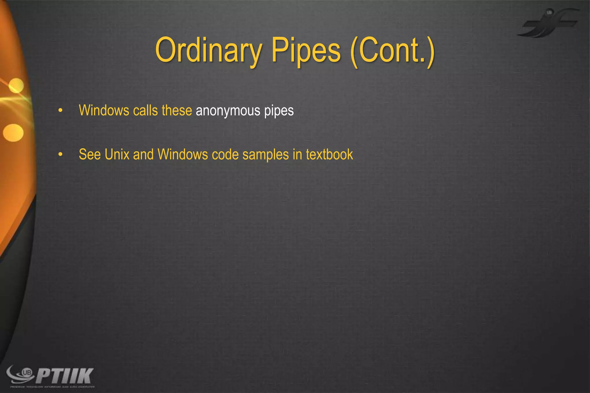 Ordinary Pipes (Cont.)
•

Windows calls these anonymous pipes

•

See Unix and Windows code samples in textbook

 