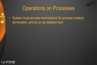 Operations on Processes
• System must provide mechanisms for process creation,
termination, and so on as detailed next

 