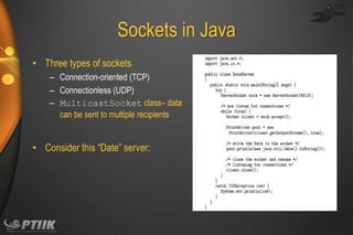 Sockets in Java
• Three types of sockets
– Connection-oriented (TCP)
– Connectionless (UDP)
– MulticastSocket class– data
can be sent to multiple recipients

• Consider this “Date” server:

 