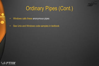 Ordinary Pipes (Cont.)
•

Windows calls these anonymous pipes

•

See Unix and Windows code samples in textbook

 