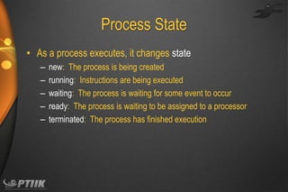 Process State
• As a process executes, it changes state
–
–
–
–
–

new: The process is being created
running: Instructions are being executed
waiting: The process is waiting for some event to occur
ready: The process is waiting to be assigned to a processor
terminated: The process has finished execution

 