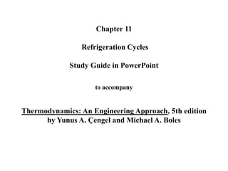 Chapter 11
Refrigeration Cycles
Study Guide in PowerPoint
to accompany
Thermodynamics: An Engineering Approach, 5th edition
by Yunus A. Çengel and Michael A. Boles
 