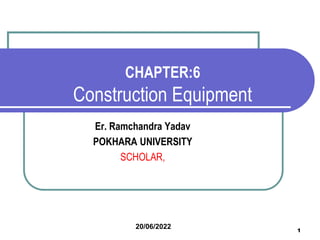 1
CHAPTER:6
Construction Equipment
Er. Ramchandra Yadav
POKHARA UNIVERSITY
SCHOLAR,
20/06/2022
 