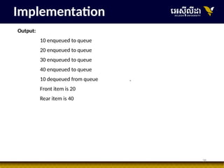 38
Output:
10 enqueued to queue
20 enqueued to queue
30 enqueued to queue
40 enqueued to queue
10 dequeued from queue .
Front item is 20
Rear item is 40
Implementation
 