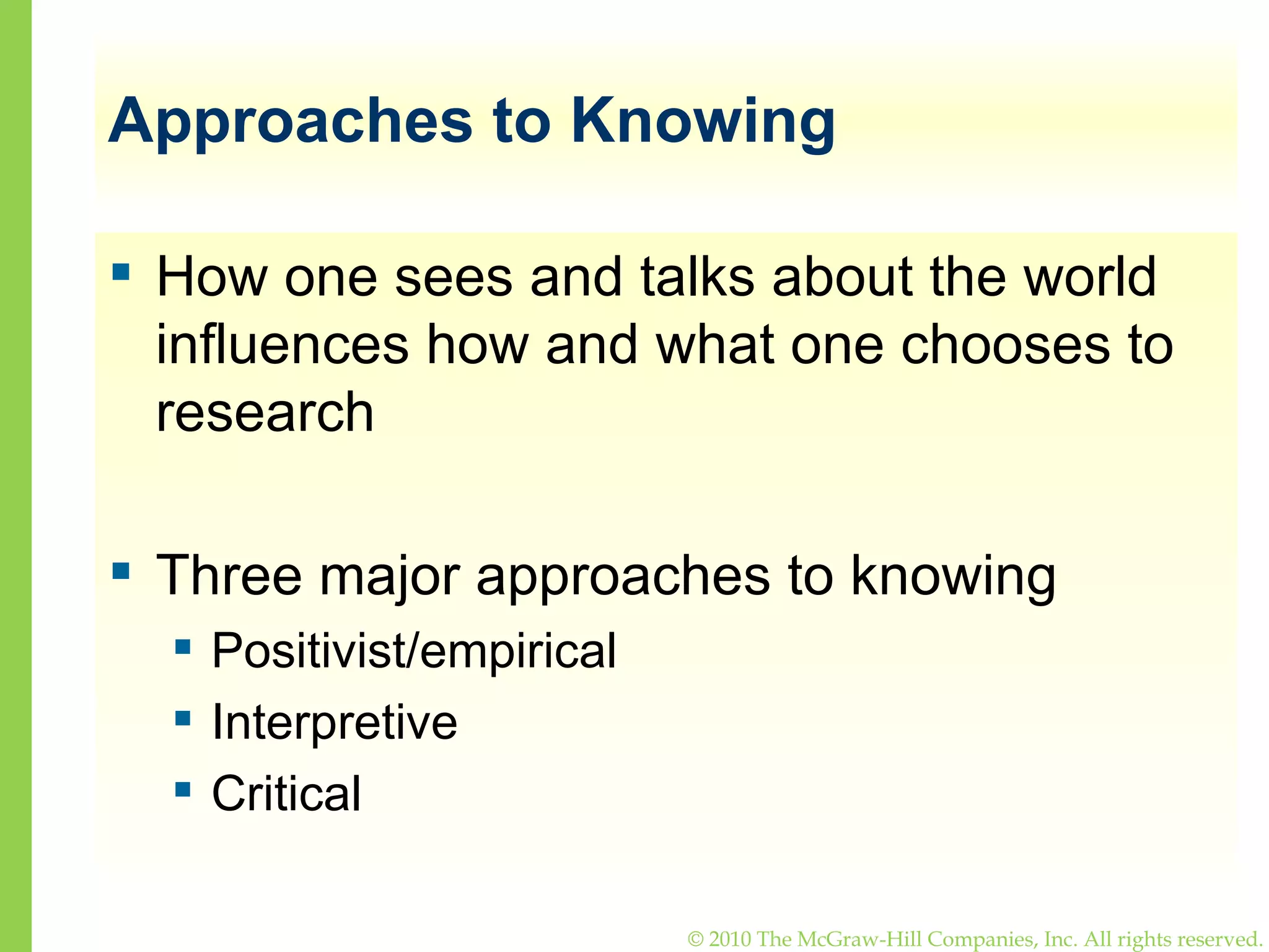 Approaches to Knowing How one sees and talks about the world influences how and what one chooses to research Three major approaches to knowing Positivist/empirical Interpretive Critical 