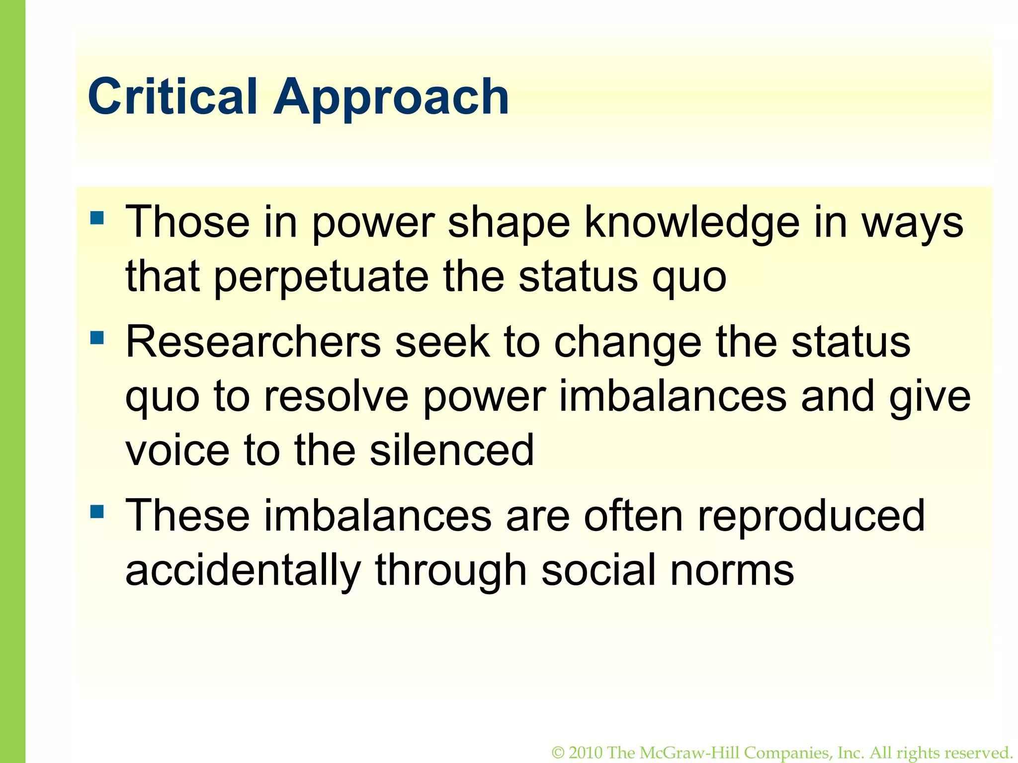 Critical Approach Those in power shape knowledge in ways that perpetuate the status quo Researchers seek to change the status quo to resolve power imbalances and give voice to the silenced These imbalances are often reproduced accidentally through social norms 