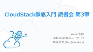 CloudStack徹底入門 読書会 第3章
2013.4.16
日本CloudStackユーザー会
島崎 聡史 (Tw:@smzksts)
 