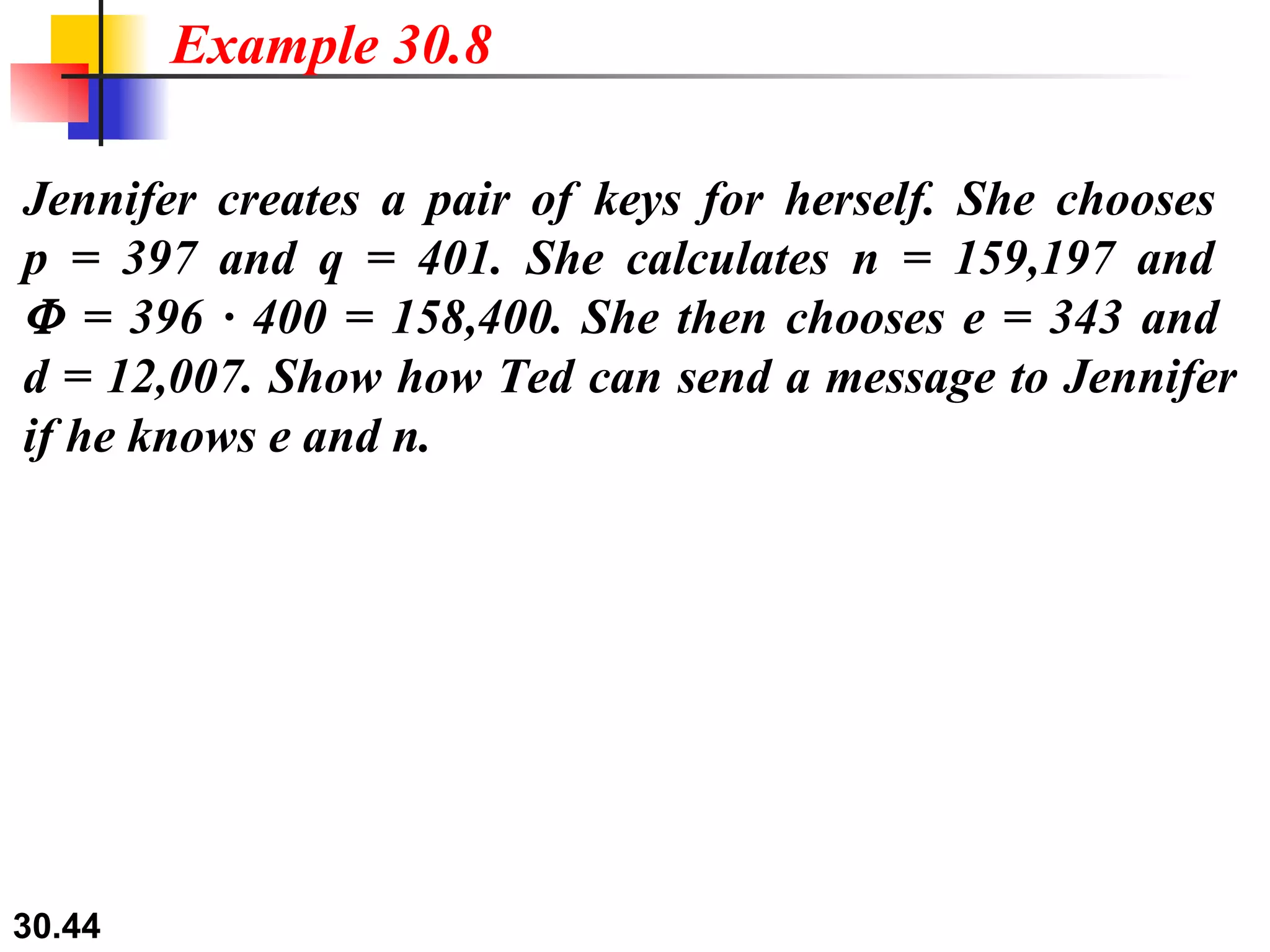Jennifer creates a pair of keys for herself. She chooses  p = 397 and q = 401. She calculates n = 159,197 and    = 396 · 400 = 158,400. She then chooses e = 343 and  d = 12,007. Show how Ted can send a message to Jennifer if he knows e and n. Example 30.8 