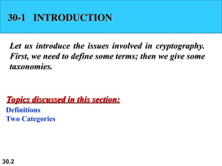 30.2
30-1 INTRODUCTION
30-1 INTRODUCTION
Let us introduce the issues involved in cryptography.
Let us introduce the issues involved in cryptography.
First, we need to define some terms; then we give some
First, we need to define some terms; then we give some
taxonomies.
taxonomies.
Definitions
Two Categories
Topics discussed in this section:
Topics discussed in this section:
 