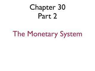 Chapter 30
Part 2
The Monetary System
 