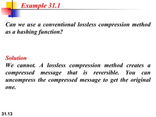 Can we use a conventional lossless compression method as a hashing function? Solution We cannot. A lossless compression method creates a compressed message that is reversible. You can uncompress the compressed message to get the original one. Example 31.1 