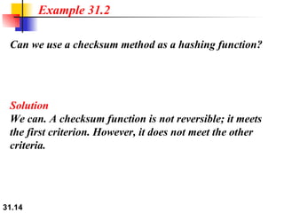 Can we use a checksum method as a hashing function? Solution We can. A checksum function is not reversible; it meets the first criterion. However, it does not meet the other criteria. Example 31.2 