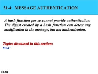 31-4  MESSAGE AUTHENTICATION A hash function per se cannot provide authentication. The digest created by a hash function can detect any modification in the message, but not authentication.  MAC Topics discussed in this section: 