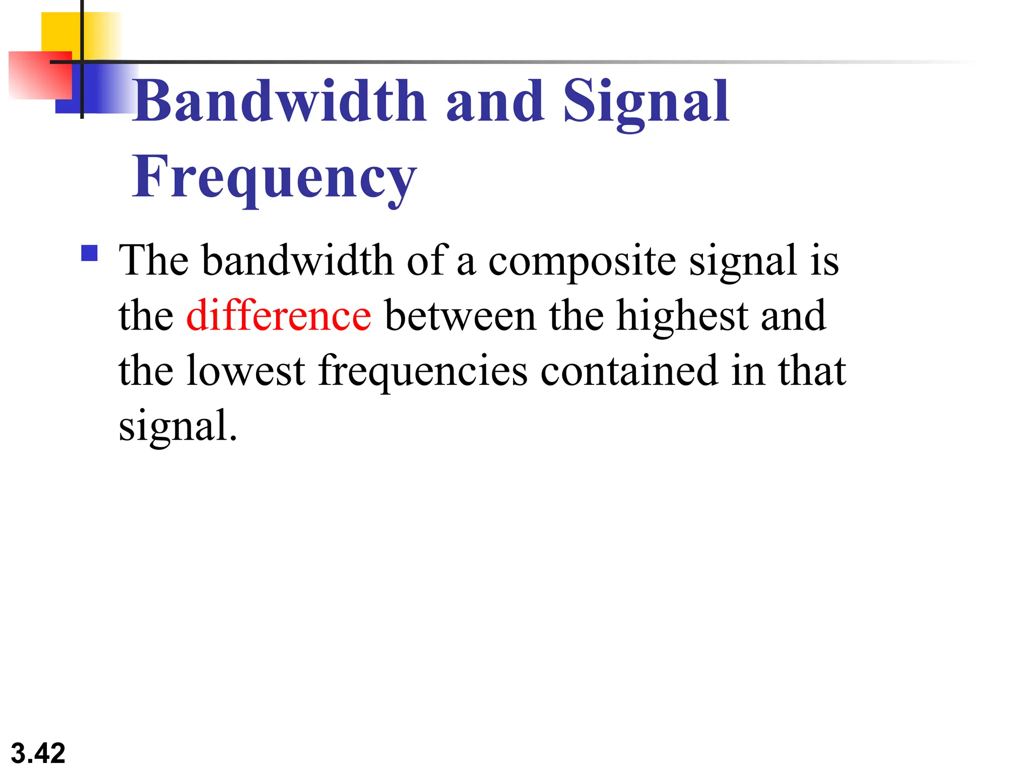 3.42
Bandwidth and Signal
Frequency
 The bandwidth of a composite signal is
the difference between the highest and
the lowest frequencies contained in that
signal.
 