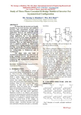 Mr. Sarang A. Khadtare, Mrs. B.S. Dani / International Journal of Engineering Research and
                 Applications (IJERA) ISSN: 2248-9622 www.ijera.com
                      Vol. 3, Issue 2, March -April 2013, pp.524-527
Study of Three Phase Cascaded H-Bridge Multilevel Inverter For
                 Asymmetrical Configuration
                       Mr. Sarang A. Khadtare*, Mrs. B.S. Dani**
                         *(Department of Electrical Engg., Nagpur University, India.
                         ** (Department of Electrical Engg, Nagpur University, India.

ABSTRACT
         We know that, the inverters are broadly           waveform.
classified as two level inverters and multilevel
inverters. This conventional inverters have
many limitations at high power and high voltage
applications. However, the multilevel inverter
becomes popular for high power and high
voltage applications due to their increased
number of levels at the output. As number of
levels increases, the harmonics are reduced and
output voltage tend to become more pure i.e.,
sinusoidal. There are three types of topologies
used in multilevel inverter, 1) neutral-point-             Fig.1 One leg of inverter with (a) two-levels (b)
clamped (NCP), 2) flying capacitors, 3) cascaded           three-levels and (c) n-levels.
H-bridge. Among this, Three phase cascaded H-
bridge multilevel inverter is further divided in           Fig. 1 shows a schematic diagram of one phase leg
two configuration, 1) Symmetrical and 2)                   of inverters with different numbers of levels, for
Asymmetrical.                                              which the action of the power semiconductors is
         This paper deals with, study of                   represented by an ideal switch with several
Asymmetrical configuration for seven level H-              positions. The multilevel inverter includes an array
bridge multilevel inverter. We prepared the                of power semiconductors and capacitor voltage
simulation for five level symmetrical, seven level         sources, the output of which generate voltages with
symmetrical and Asymmetrical configurations                stepped waveforms. The commutation of the
in MATLAB.                                                 switches permits the addition of the capacitor
                                                           voltages, which reach high voltage at the output,
Keywords - Multilevel Inverter, Symmetrical MLI,           while the power semiconductors must withstand
Asymmetrical MLI.                                          only reduced voltages. However, if the number of
                                                           levels are increases, the number of components
I. INTRODUCTION                                            required are more this results into reduction of
          If the output voltage or current of              overall reliability and efficiency of power
conventional voltage source inverter has levels such       converter. On the other hand, solution with a low
as +Vdc, 0 or -Vdc, where Vdc is the dc-link               number of levels either need a rather large and
voltage, then it is termed as two-level inverter. To       expensive LC filter to limit the motor winding
obtain a quality output voltage or a current               insulation stress or can only be used with motors
waveform with a minimum amount of ripple                   that do withstand such stress.
content, they require high switching frequency
along with various pulse-width modulation (PWM)            II. CASCADED STRUCTURE AND ITS
strategies. These two level inverters have some            OPERATION
limitations in high power and high voltage
application. These are mainly due to switching
losses and constraints of device ratings.
Where, as the multilevel inverter becomes popular
in high voltage and high power application.
Multilevel inverter is an effective and practical
solution for increasing power demand and reducing
harmonics of AC waveform. Function of multilevel
inverter is to synthesize a desired voltage wave
shape from several levels of DC voltages. As
number of levels increases, the number of steps in
staircase output waveform becomes more and                   Fig.2 Structure of m-cells cascaded multilevel
more and tends to become more pure i.e, sinusoidal         inverter.

                                                                                                524 | P a g e
 