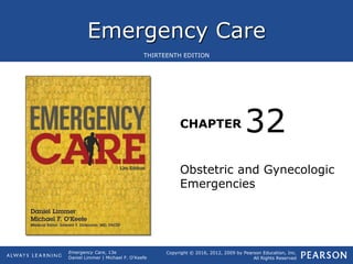 Emergency Care
CHAPTER
Copyright © 2016, 2012, 2009 by Pearson Education, Inc.
All Rights Reserved
Emergency Care, 13e
Daniel Limmer | Michael F. O'Keefe
THIRTEENTH EDITION
Obstetric and Gynecologic
Emergencies
32
 