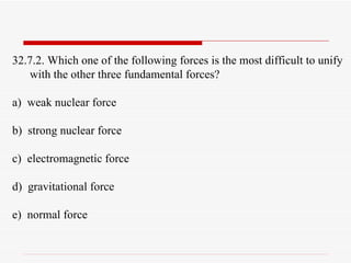 32.7.2. Which one of the following forces is the most difficult to unify with the other three fundamental forces? a)  weak nuclear force b)  strong nuclear force c)  electromagnetic force d)  gravitational force e)  normal force 