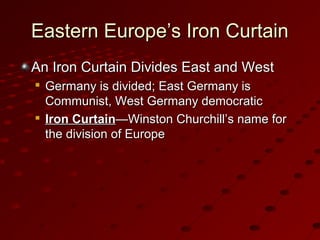 Eastern Europe’s Iron CurtainEastern Europe’s Iron Curtain
An Iron Curtain Divides East and WestAn Iron Curtain Divides East and West

Germany is divided; East Germany isGermany is divided; East Germany is
Communist, West Germany democraticCommunist, West Germany democratic

Iron CurtainIron Curtain—Winston Churchill’s name for—Winston Churchill’s name for
the division of Europethe division of Europe
 