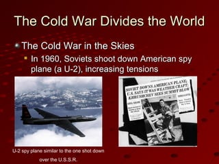 The Cold War Divides the WorldThe Cold War Divides the World
The Cold War in the SkiesThe Cold War in the Skies

In 1960, Soviets shoot down American spyIn 1960, Soviets shoot down American spy
plane (a U-2), increasing tensionsplane (a U-2), increasing tensions
U-2 spy plane similar to the one shot down
over the U.S.S.R.
 