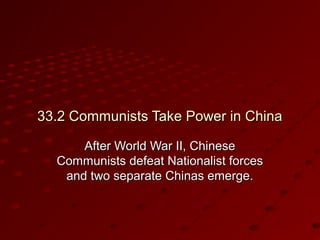 33.2 Communists Take Power in China33.2 Communists Take Power in China
After World War II, ChineseAfter World War II, Chinese
Communists defeat Nationalist forcesCommunists defeat Nationalist forces
and two separate Chinas emerge.and two separate Chinas emerge.
 