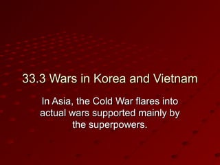 33.3 Wars in Korea and Vietnam33.3 Wars in Korea and Vietnam
In Asia, the Cold War flares intoIn Asia, the Cold War flares into
actual wars supported mainly byactual wars supported mainly by
the superpowers.the superpowers.
 