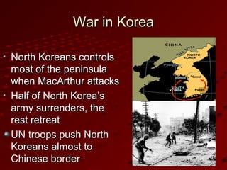 War in KoreaWar in Korea
North Koreans controlsNorth Koreans controls
most of the peninsulamost of the peninsula
when MacArthur attackswhen MacArthur attacks
Half of North Korea’sHalf of North Korea’s
army surrenders, thearmy surrenders, the
rest retreatrest retreat
UN troops push NorthUN troops push North
Koreans almost toKoreans almost to
Chinese borderChinese border
 