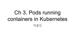 Ch 3. Pods running
containers in Kubernetes
박홍민
 