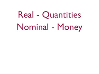 Real - Quantities
Nominal - Money
 