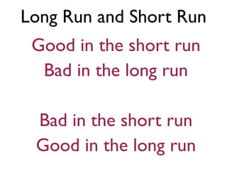Long Run and Short Run
Good in the short run
Bad in the long run
Bad in the short run
Good in the long run
 