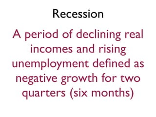Recession
A period of declining real
incomes and rising
unemployment deﬁned as
negative growth for two
quarters (six months)
 