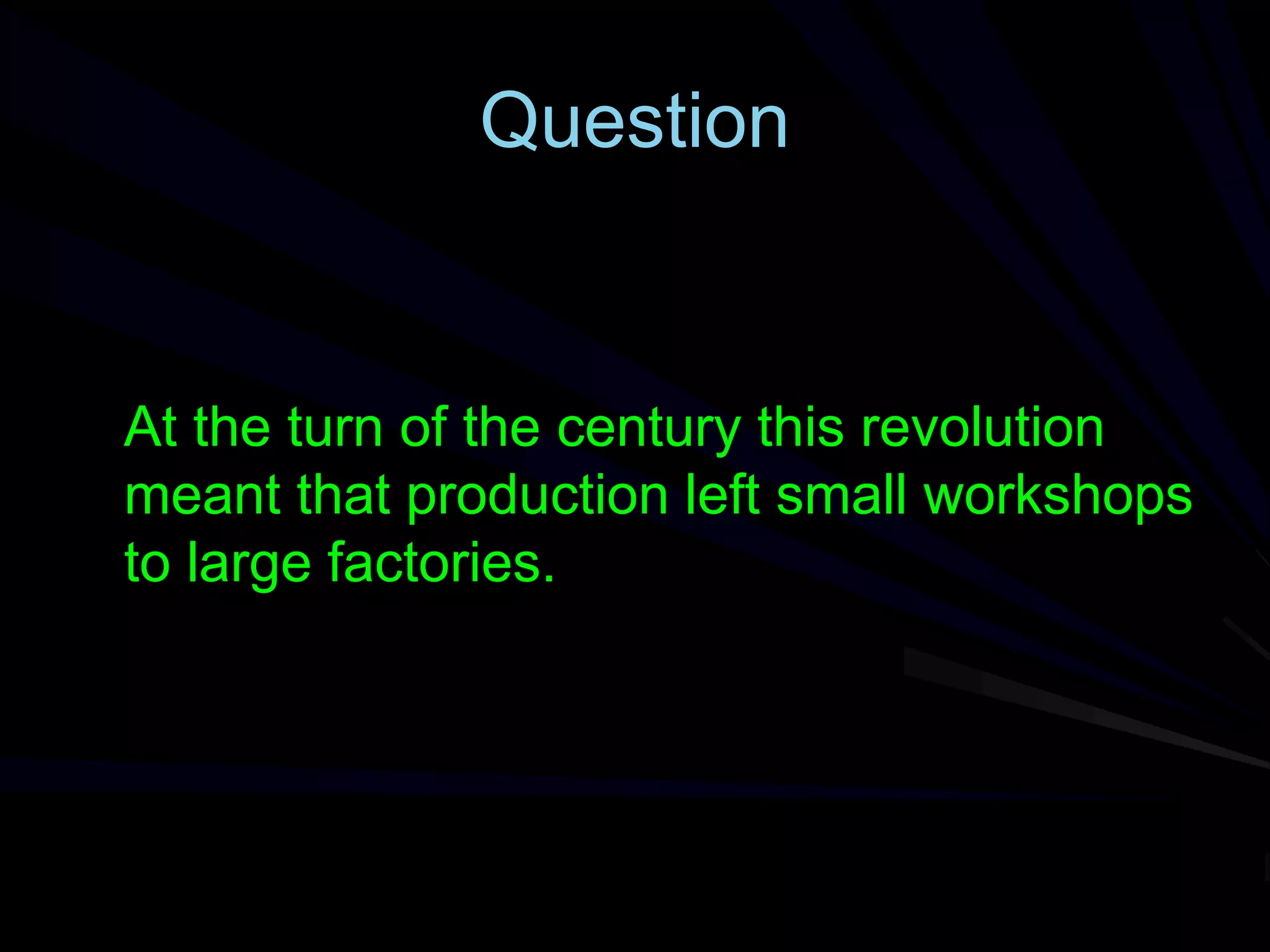 Question
At the turn of the century this revolution
meant that production left small workshops
to large factories.
 