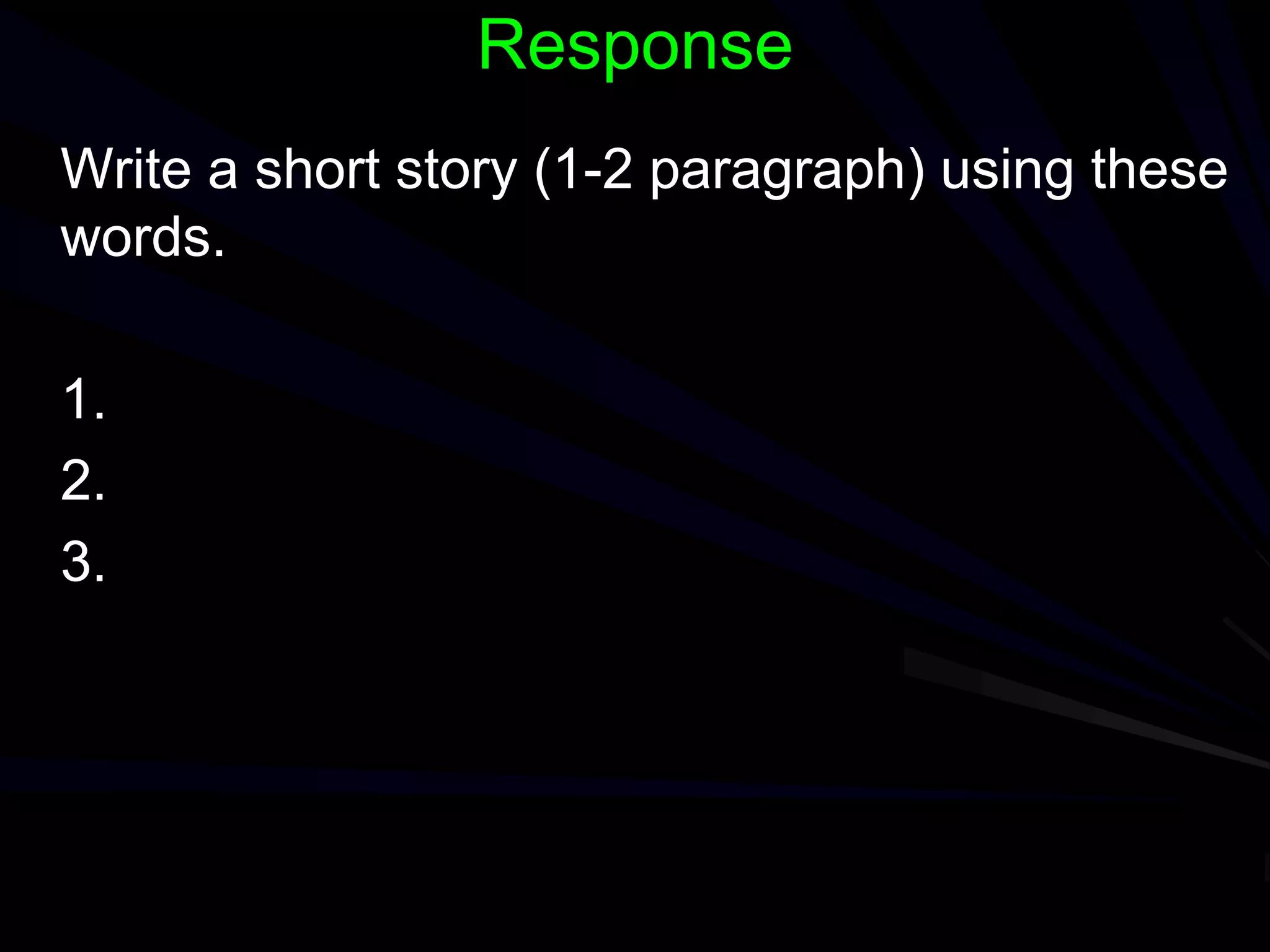 Response
Write a short story (1-2 paragraph) using these
words.
1.
2.
3.
 