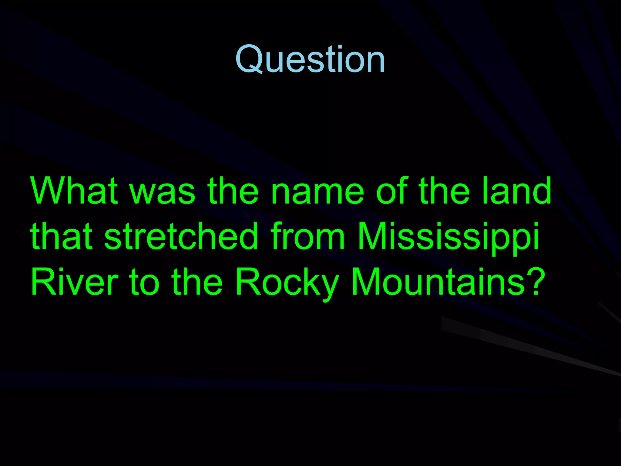 Question
What was the name of the land
that stretched from Mississippi
River to the Rocky Mountains?
 