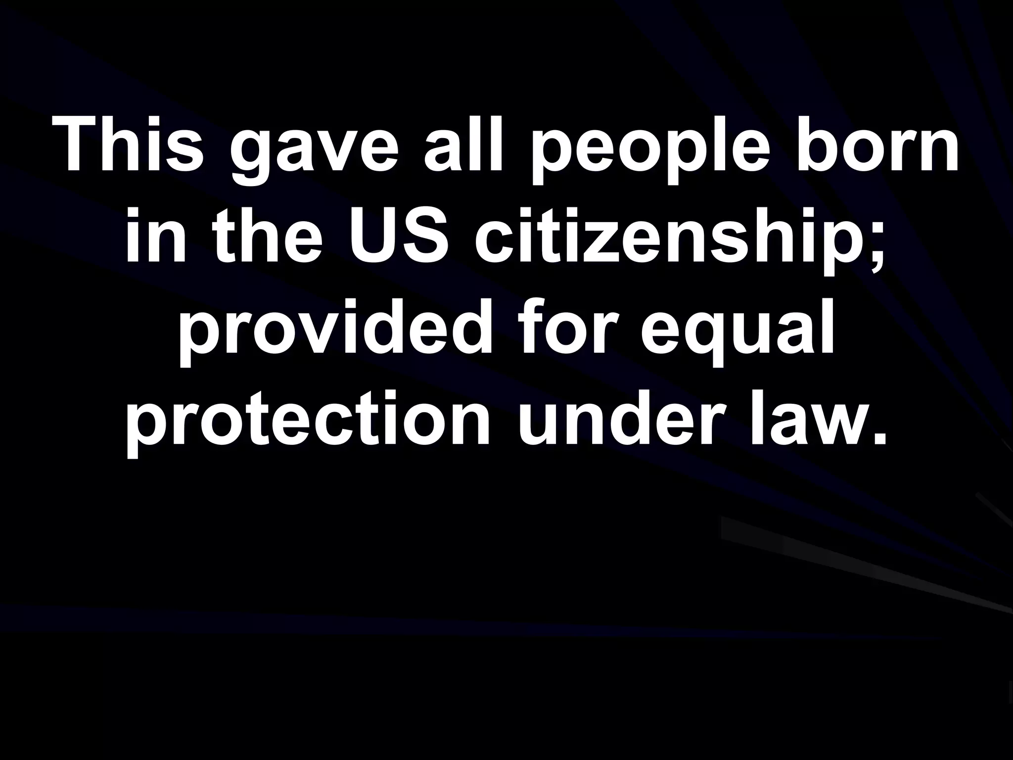 This gave all people born
in the US citizenship;
provided for equal
protection under law.
 