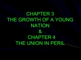 CHAPTER 3
THE GROWTH OF A YOUNG
NATION
&
CHAPTER 4
THE UNION IN PERIL
 