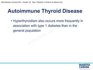 PERSONAL USE ONLY
• Hyperthyroidism also occurs more frequently in
association with type 1 diabetes than in the
general population
Autoimmune Thyroid Disease
2018 Diabetes Canada CPG – Chapter 34. Type 1 Diabetes in Children & Adolescents
 