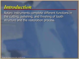 Copyright 2003, Elsevier Science (USA). All rights reserved.
Introduction
Rotary instruments complete different functions in
the cutting, polishing, and finishing of tooth
structure and the restoration process.
 