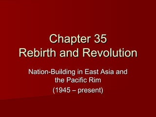 Chapter 35Chapter 35
Rebirth and RevolutionRebirth and Revolution
Nation-Building in East Asia andNation-Building in East Asia and
the Pacific Rimthe Pacific Rim
(1945 – present)(1945 – present)
 