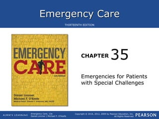 Emergency Care
CHAPTER
Copyright © 2016, 2012, 2009 by Pearson Education, Inc.
All Rights Reserved
Emergency Care, 13e
Daniel Limmer | Michael F. O'Keefe
THIRTEENTH EDITION
Emergencies for Patients
with Special Challenges
35
 