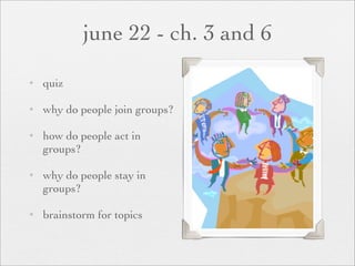 june 22 - ch. 3 and 6
✦   quiz

✦   why do people join groups?

✦   how do people act in
    groups?

✦   why do people stay in
    groups?

✦   brainstorm for topics
 