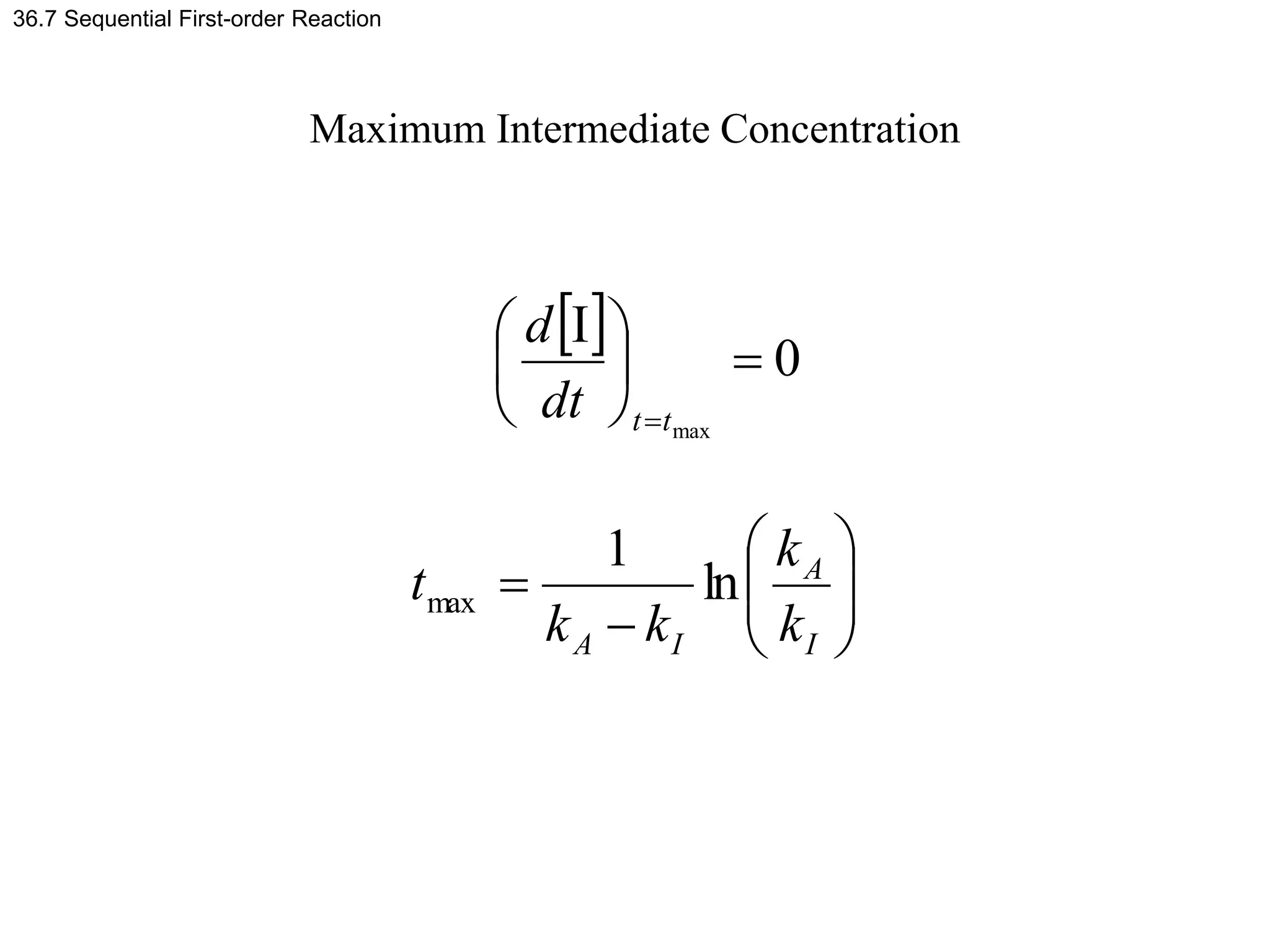 36.7 Sequential First-order Reaction
Maximum Intermediate Concentration
 


















I
A
I
A
t
t
k
k
k
k
t
dt
d
ln
1
0
I
max
max
 