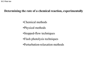 36.3 Rate law
Determining the rate of a chemical reaction, experimentally
•Chemical methods
•Physical methods
•Stopped-flo...