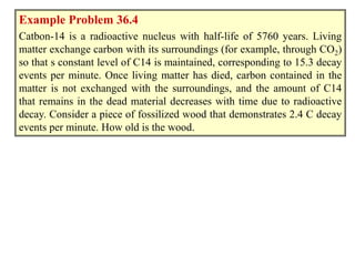 Example 36.3
Example Problem 36.4
Catbon-14 is a radioactive nucleus with half-life of 5760 years. Living
matter exchange ...