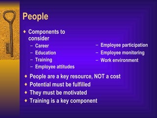 People Components to consider Career Education Training Employee attitudes Employee participation Employee monitoring Work environment People are a key resource, NOT a cost Potential must be fulfilled They must be motivated Training is a key component 