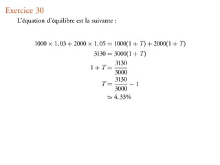 Exercice 30
   L’équation d’équilibre est la suivante :


         1000 × 1, 03 + 2000 × 1, 05 = 1000(1 + T ) + 2000(1 + T )
                                 3130 = 3000(1 + T )
                                        3130
                                1+T =
                                        3000
                                        3130
                                    T=        −1
                                        3000
                                        4, 33%
 