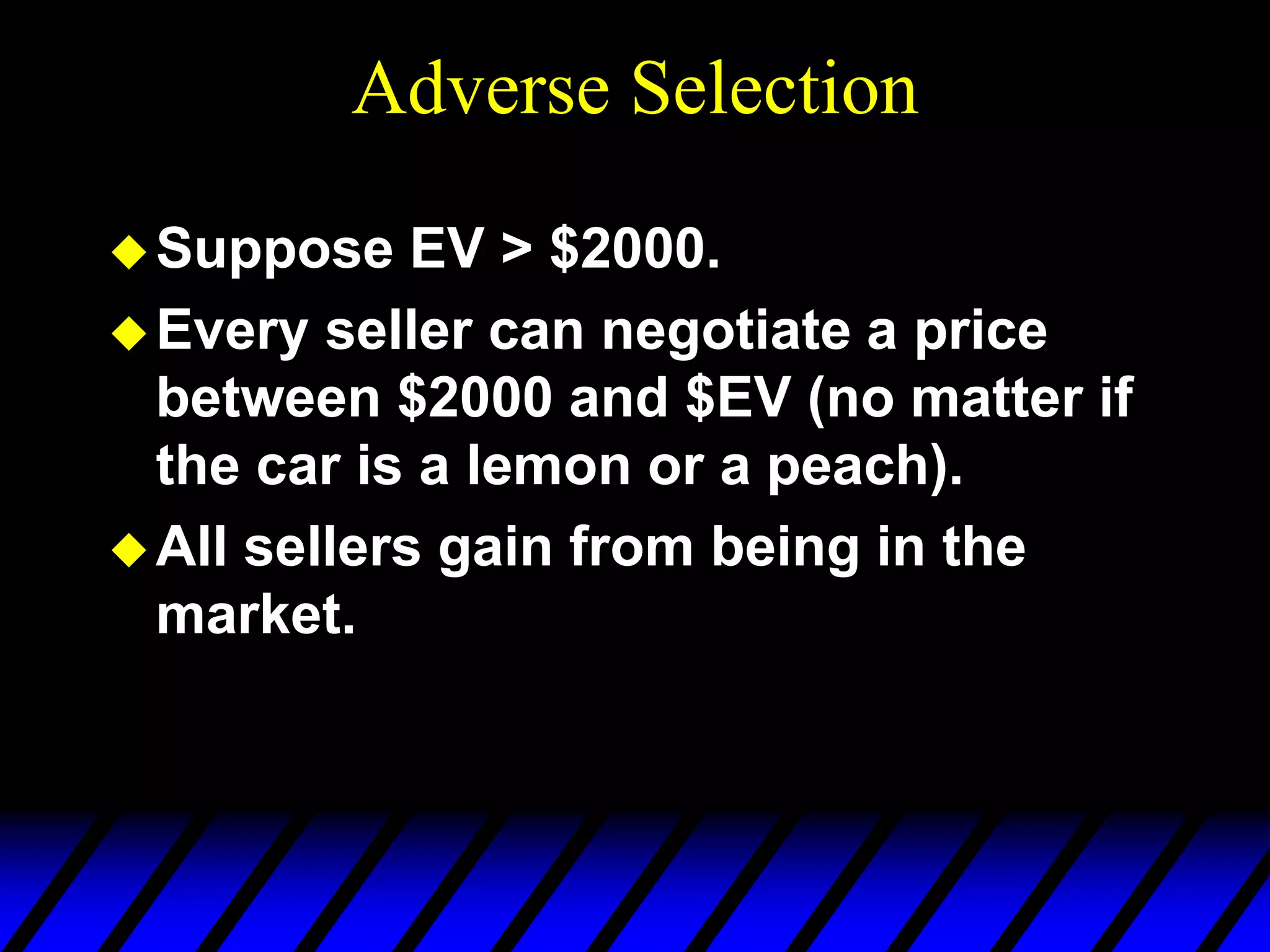 Adverse Selection
Suppose EV > $2000.
Every seller can negotiate a price
between $2000 and $EV (no matter if
the car is a lemon or a peach).
All sellers gain from being in the
market.
 