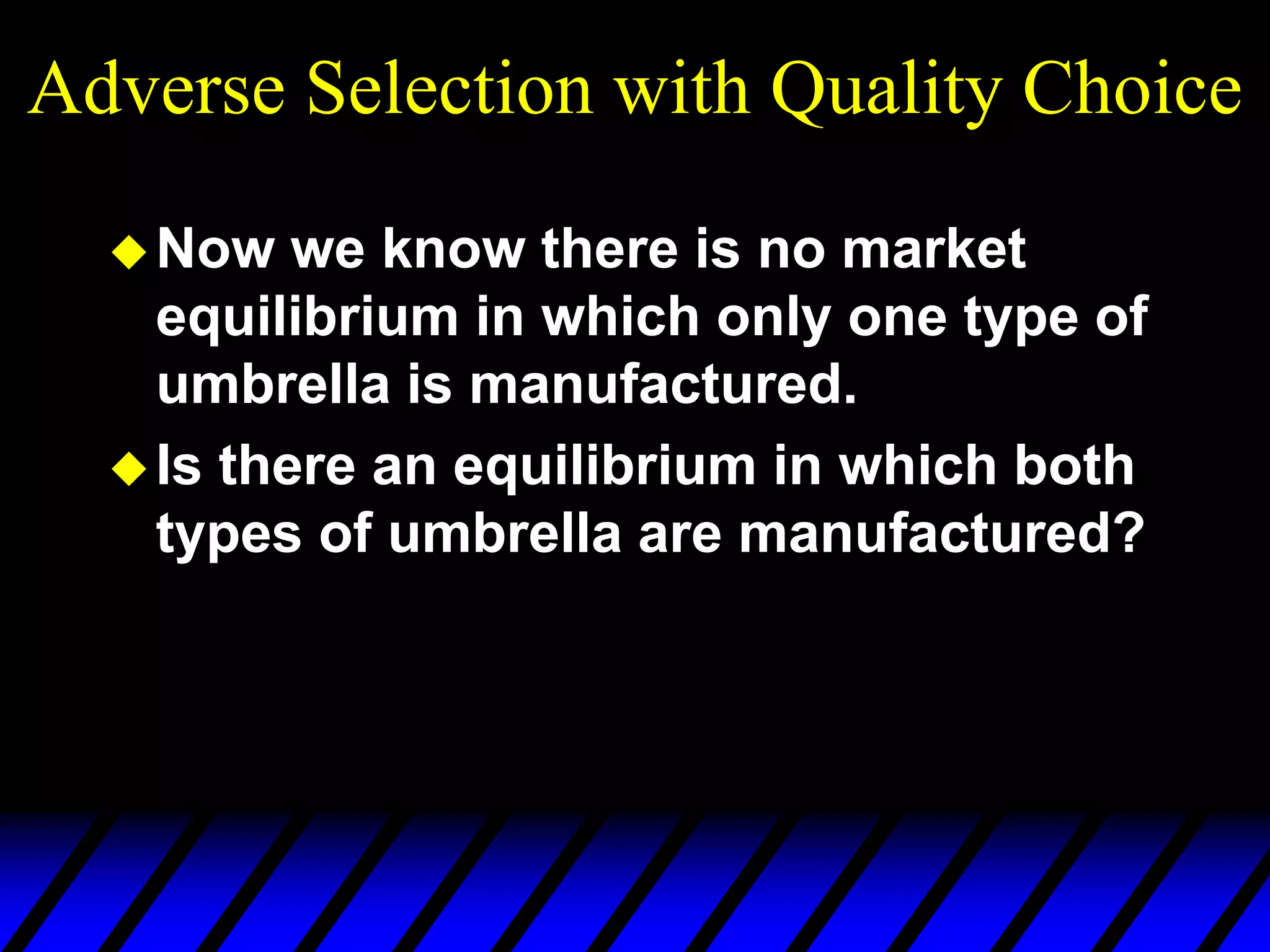 Adverse Selection with Quality Choice
Now we know there is no market
equilibrium in which only one type of
umbrella is manufactured.
Is there an equilibrium in which both
types of umbrella are manufactured?
 