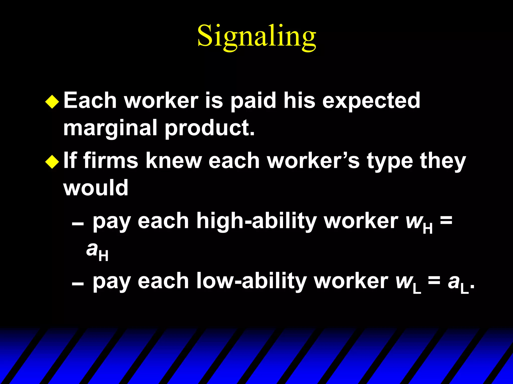 Signaling
Each worker is paid his expected
marginal product.
If firms knew each worker’s type they
would
pay each high-ability worker wH =
aH
pay each low-ability worker wL = aL.
 