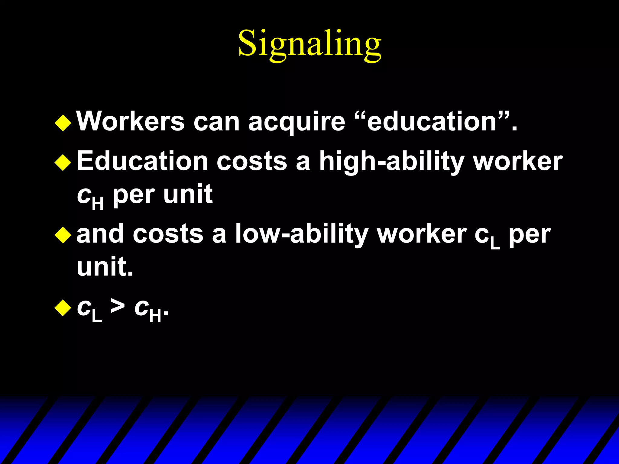 Signaling
Workers can acquire “education”.
Education costs a high-ability worker
cH per unit
and costs a low-ability worker cL per
unit.
cL > cH.
 